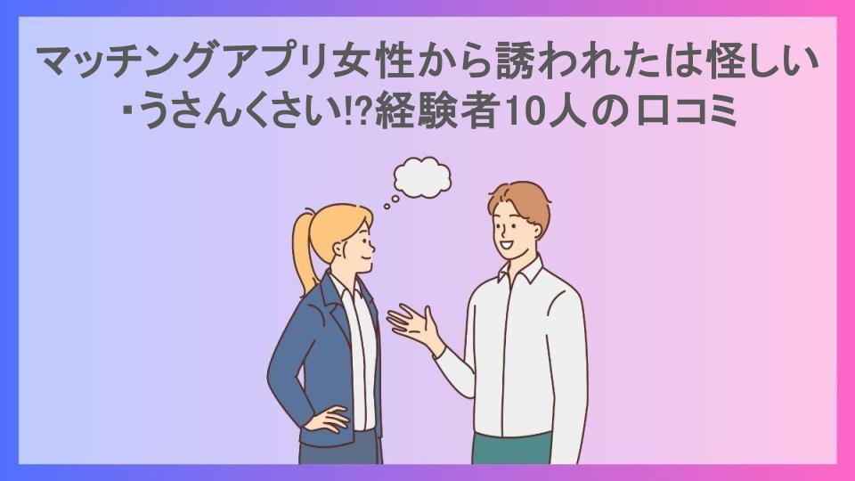 マッチングアプリ女性から誘われたは怪しい・うさんくさい!?経験者10人の口コミ